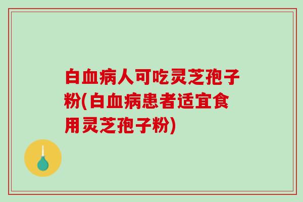 白血病人可吃灵芝孢子粉(白血病患者适宜食用灵芝孢子粉)