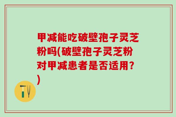 甲减能吃破壁孢子灵芝粉吗(破壁孢子灵芝粉对甲减患者是否适用？)