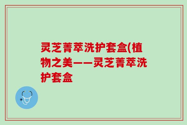 灵芝菁萃洗护套盒(植物之美——灵芝菁萃洗护套盒