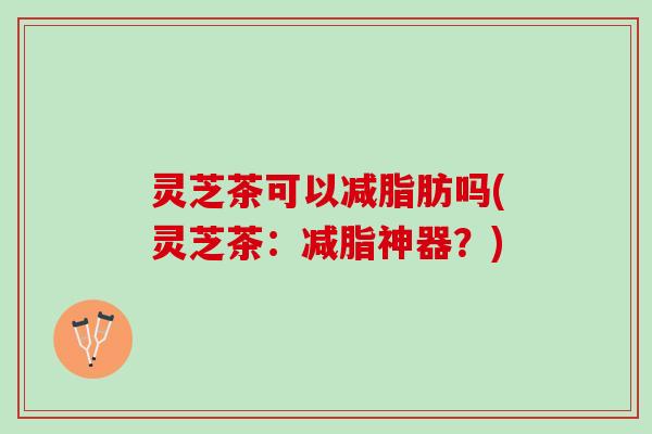灵芝茶可以减脂肪吗(灵芝茶:减脂神器?) 灵芝茶可以减脂肪吗(灵芝茶:减脂神器?)