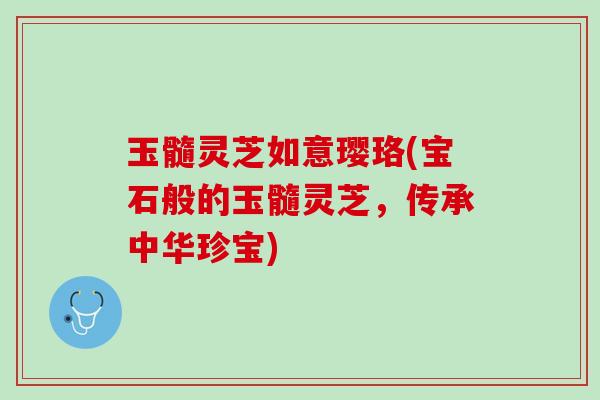 玉髓灵芝如意璎珞(宝石般的玉髓灵芝,传承中华珍宝) 玉髓灵芝如意璎珞(宝石般的玉髓灵芝,传承中华珍宝)