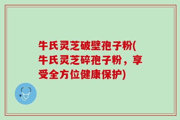 牛氏灵芝破壁孢子粉(牛氏灵芝碎孢子粉，享受全方位健康保护)