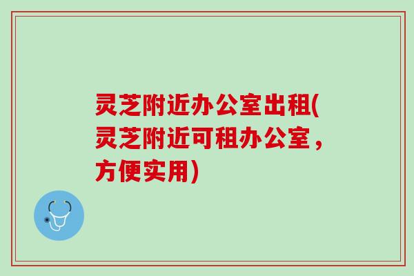 灵芝附近办公室出租(灵芝附近可租办公室，方便实用)