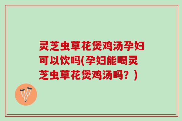 灵芝虫草花煲鸡汤孕妇可以饮吗(孕妇能喝灵芝虫草花煲鸡汤吗?) 灵芝虫草花煲鸡汤孕妇可以饮吗(孕妇能喝灵芝虫草花煲鸡汤吗?)