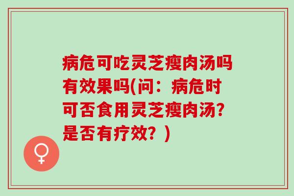 病危可吃灵芝瘦肉汤吗有效果吗(问：病危时可否食用灵芝瘦肉汤？是否有疗效？)