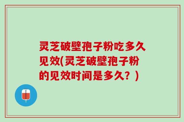 灵芝破壁孢子粉吃多久见效(灵芝破壁孢子粉的见效时间是多久?) 灵芝破壁孢子粉吃多久见效(灵芝破壁孢子粉的见效时间是多久?)