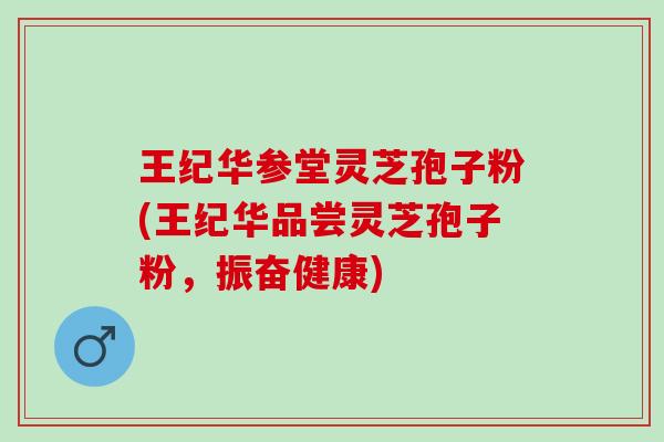 王纪华参堂灵芝孢子粉(王纪华品尝灵芝孢子粉,振奋健康) 王纪华参堂灵芝孢子粉(王纪华品尝灵芝孢子粉,振奋健康)