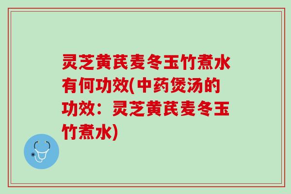 灵芝黄芪麦冬玉竹煮水有何功效(中药煲汤的功效：灵芝黄芪麦冬玉竹煮水)