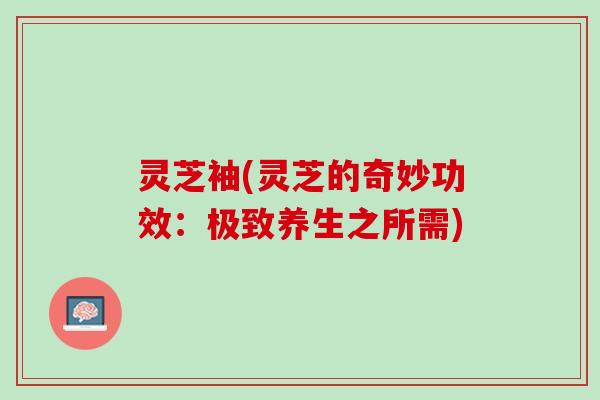 灵芝袖(灵芝的奇妙功效：极致养生之所需)