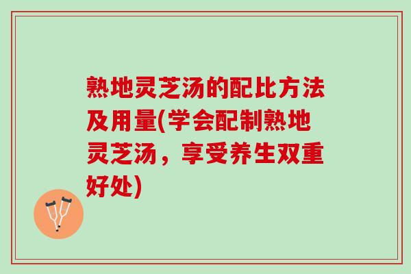 熟地灵芝汤的配比方法及用量(学会配制熟地灵芝汤，享受养生双重好处)