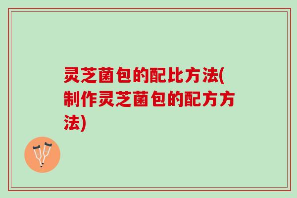 灵芝菌包的配比方法(制作灵芝菌包的配方方法)