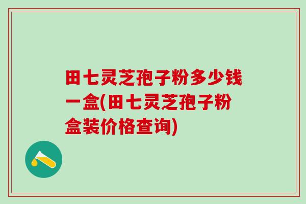 田七灵芝孢子粉多少钱一盒(田七灵芝孢子粉盒装价格查询)