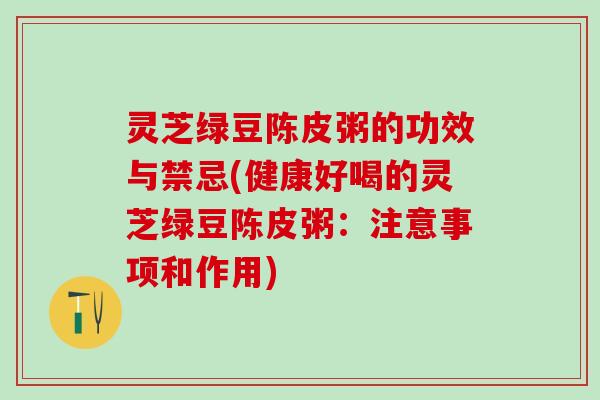 灵芝绿豆陈皮粥的功效与禁忌(健康好喝的灵芝绿豆陈皮粥：注意事项和作用)