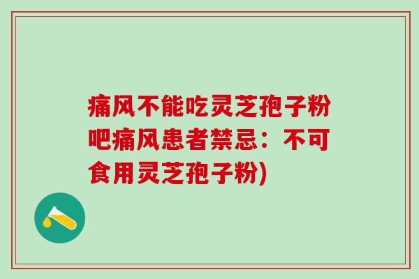 痛风不能吃灵芝孢子粉吧痛风患者禁忌：不可食用灵芝孢子粉)