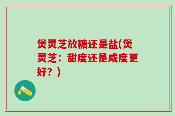 煲灵芝放糖还是盐(煲灵芝：甜度还是咸度更好？)