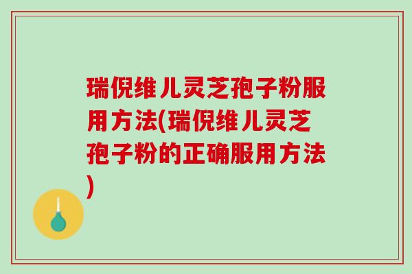 瑞倪维儿灵芝孢子粉服用方法(瑞倪维儿灵芝孢子粉的正确服用方法) 瑞倪维儿灵芝孢子粉服用方法(瑞倪维儿灵芝孢子粉的正确服用方法)