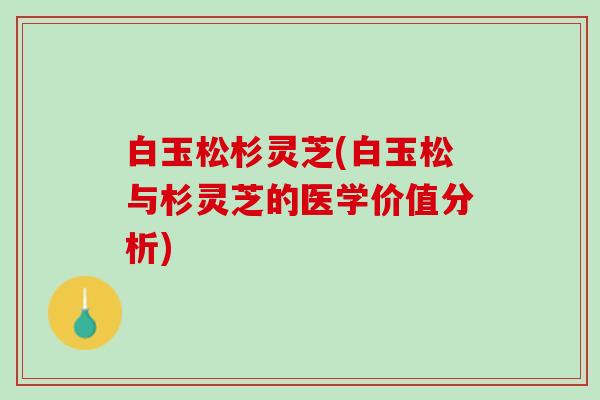 白玉松杉灵芝(白玉松与杉灵芝的医学价值分析)