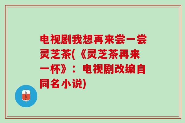 电视剧我想再来尝一尝灵芝茶(《灵芝茶再来一杯》:电视剧改编自同名小说) 电视剧我想再来尝一尝灵芝茶(《灵芝茶再来一杯》:电视剧改编自同名小说)