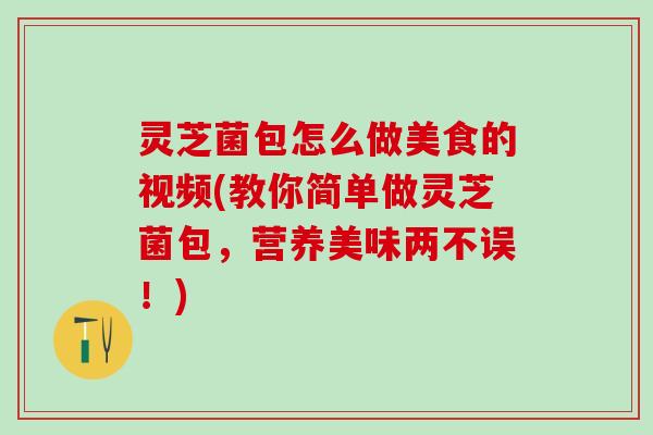 灵芝菌包怎么做美食的视频(教你简单做灵芝菌包，营养美味两不误！)