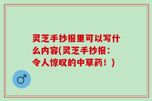 灵芝手抄报里可以写什么内容(灵芝手抄报：令人惊叹的中草药！)