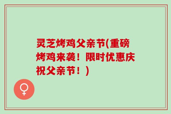 灵芝烤鸡父亲节(重磅烤鸡来袭！限时优惠庆祝父亲节！)