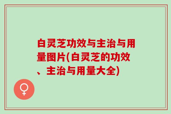 白灵芝功效与主治与用量图片(白灵芝的功效、主治与用量大全)