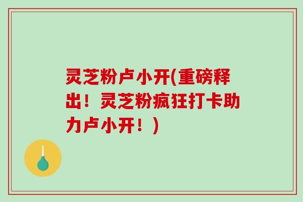 灵芝粉卢小开(重磅释出！灵芝粉疯狂打卡助力卢小开！)