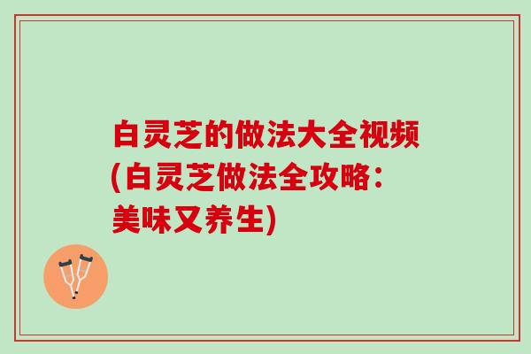 白灵芝的做法大全视频(白灵芝做法全攻略:美味又养生) 白灵芝的做法大全视频(白灵芝做法全攻略:美味又养生)