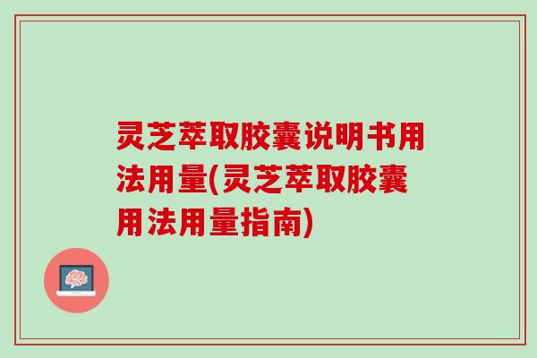 灵芝萃取胶囊说明书用法用量(灵芝萃取胶囊用法用量指南)