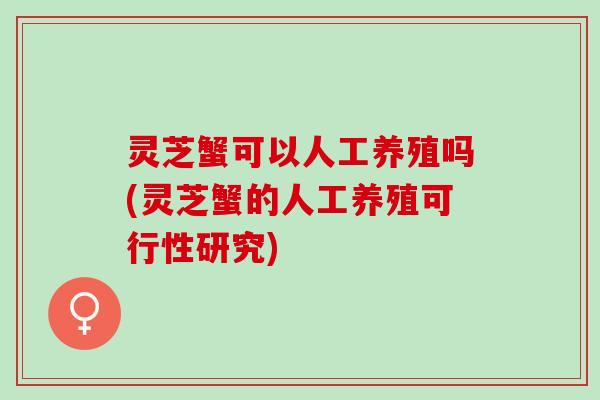 灵芝蟹可以人工养殖吗(灵芝蟹的人工养殖可行性研究)