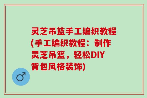 灵芝吊篮手工编织教程(手工编织教程：制作灵芝吊篮，轻松DIY背包风格装饰)