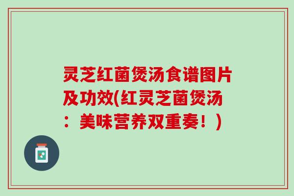 灵芝红菌煲汤食谱图片及功效(红灵芝菌煲汤：美味营养双重奏！)