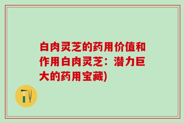 白肉灵芝的药用价值和作用白肉灵芝：潜力巨大的药用宝藏)