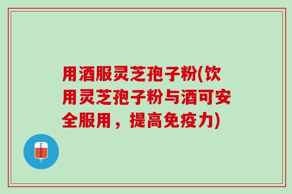 用酒服灵芝孢子粉(饮用灵芝孢子粉与酒可安全服用，提高免疫力)