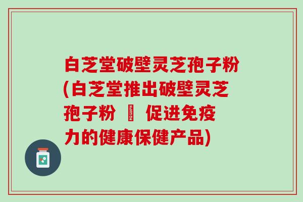 白芝堂破壁灵芝孢子粉(白芝堂推出破壁灵芝孢子粉 – 促进免疫力的健康保健产品) 白芝堂破壁灵芝孢子粉(白芝堂推出破壁灵芝孢子粉 – 促进免疫力的健康保健产品)