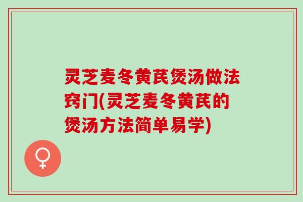 灵芝麦冬黄芪煲汤做法窍门(灵芝麦冬黄芪的煲汤方法简单易学)