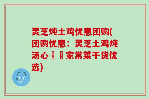 灵芝炖土鸡优惠团购(团购优惠：灵芝土鸡炖汤心旸旸家常菜干货优选)