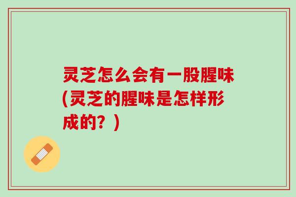 灵芝怎么会有一股腥味(灵芝的腥味是怎样形成的？)