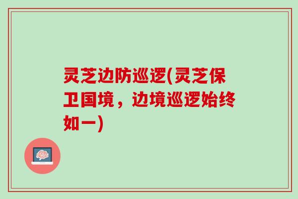灵芝边防巡逻(灵芝保卫国境，边境巡逻始终如一)