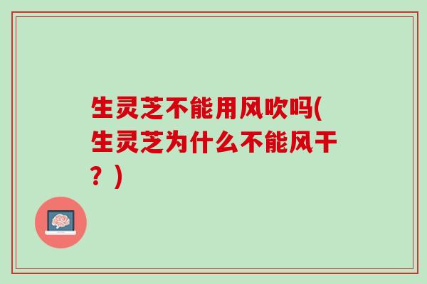 生灵芝不能用风吹吗(生灵芝为什么不能风干？)