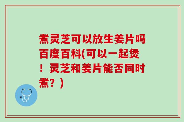 煮灵芝可以放生姜片吗百度百科(可以一起煲!灵芝和姜片能否同时煮?) 煮灵芝可以放生姜片吗百度百科(可以一起煲!灵芝和姜片能否同时煮?)