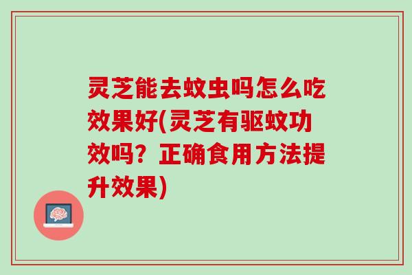 灵芝能去蚊虫吗怎么吃效果好(灵芝有驱蚊功效吗？正确食用方法提升效果)