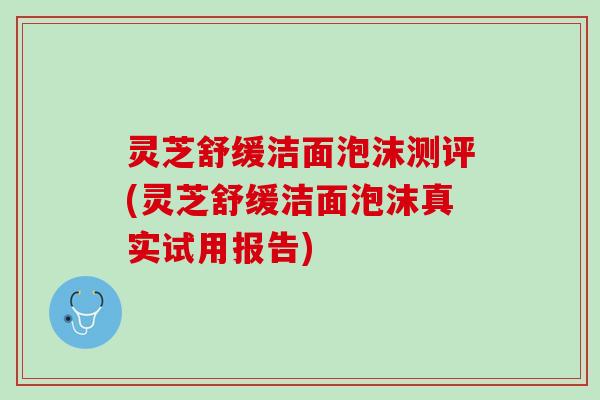 灵芝舒缓洁面泡沫测评(灵芝舒缓洁面泡沫真实试用报告)