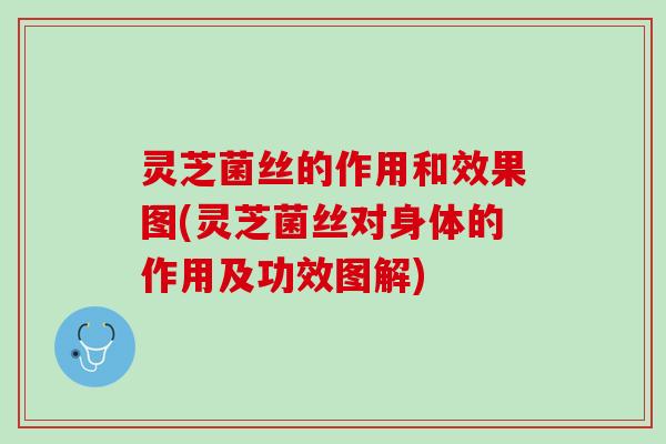 灵芝菌丝的作用和效果图(灵芝菌丝对身体的作用及功效图解)