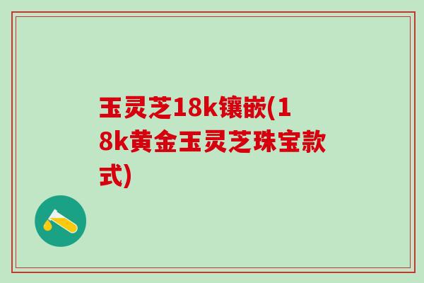 玉灵芝18k镶嵌(18k黄金玉灵芝珠宝款式)