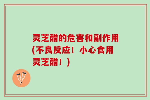 灵芝醋的危害和副作用(不良反应！小心食用灵芝醋！)