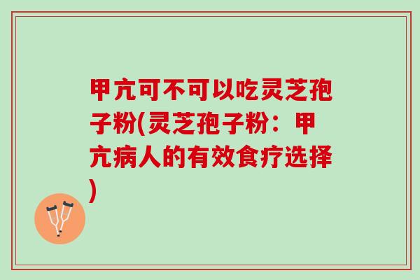 甲亢可不可以吃灵芝孢子粉(灵芝孢子粉:甲亢人的有效食疗选择) 甲亢可不可以吃灵芝孢子粉(灵芝孢子粉:甲亢人的有效食疗选择)