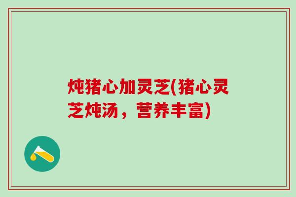 炖猪心加灵芝(猪心灵芝炖汤，营养丰富)