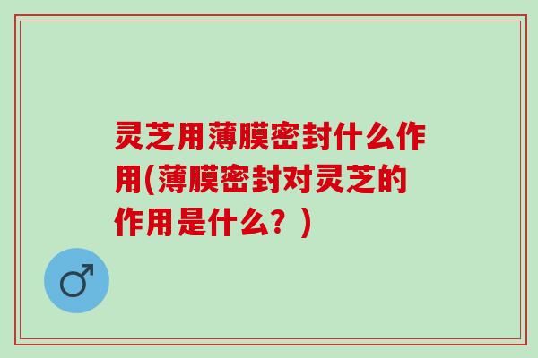 灵芝用薄膜密封什么作用(薄膜密封对灵芝的作用是什么？)