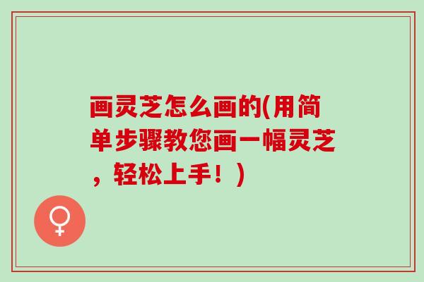 画灵芝怎么画的(用简单步骤教您画一幅灵芝，轻松上手！)